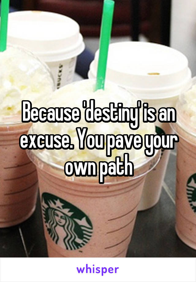 Because 'destiny' is an excuse. You pave your own path