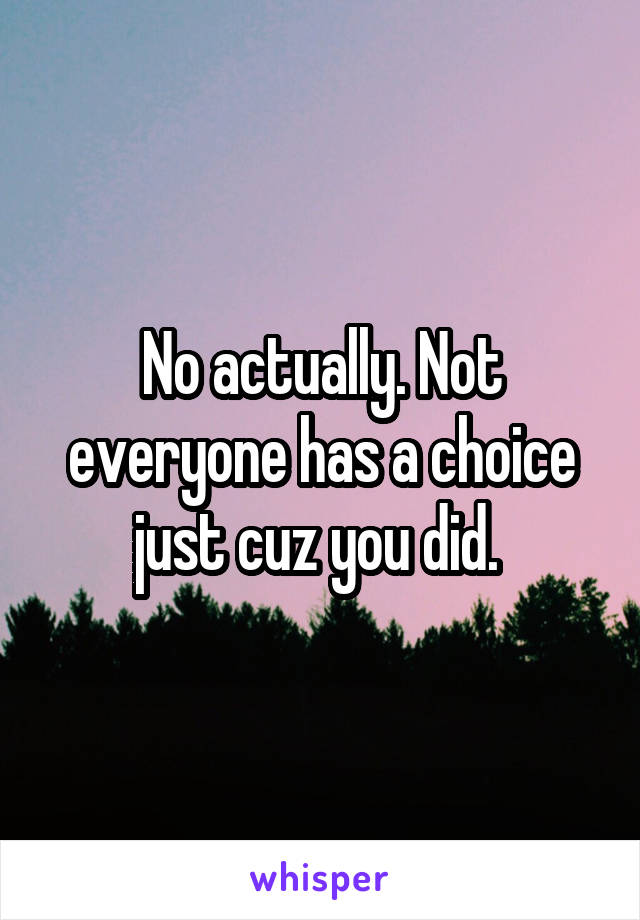 No actually. Not everyone has a choice just cuz you did. 