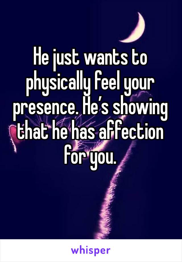 He just wants to physically feel your presence. He’s showing that he has affection for you.