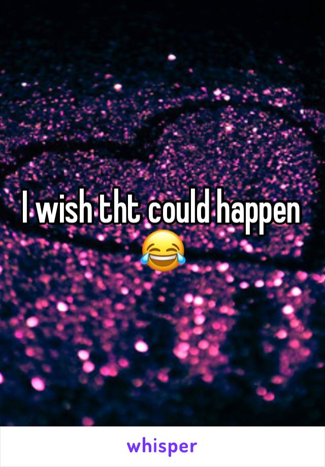 I wish tht could happen 😂
