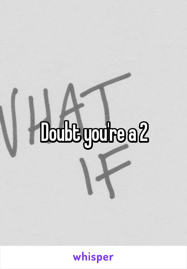 Doubt you're a 2