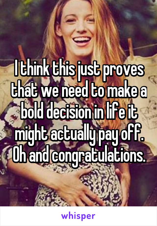 I think this just proves that we need to make a bold decision in life it might actually pay off. Oh and congratulations.