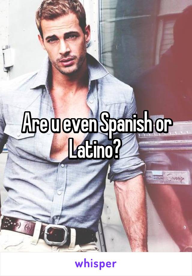 Are u even Spanish or Latino? 