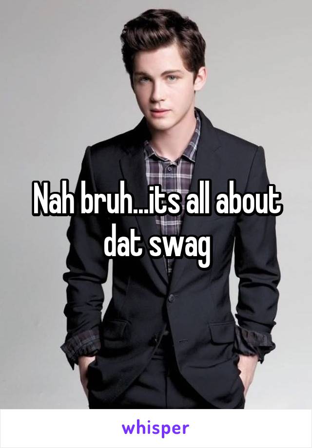 Nah bruh...its all about dat swag