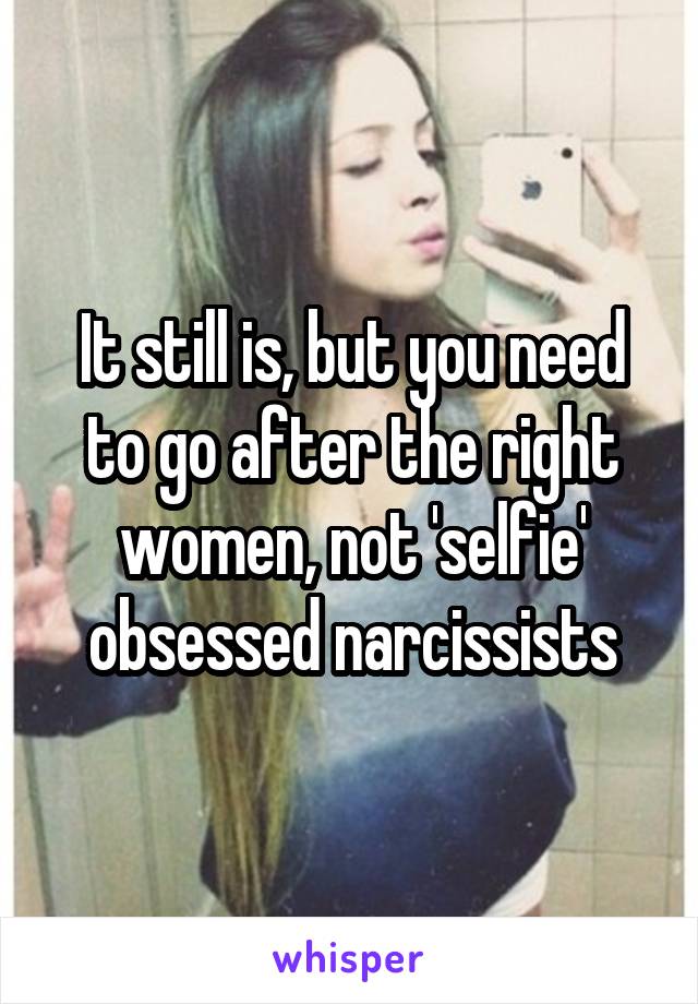 It still is, but you need to go after the right women, not 'selfie' obsessed narcissists