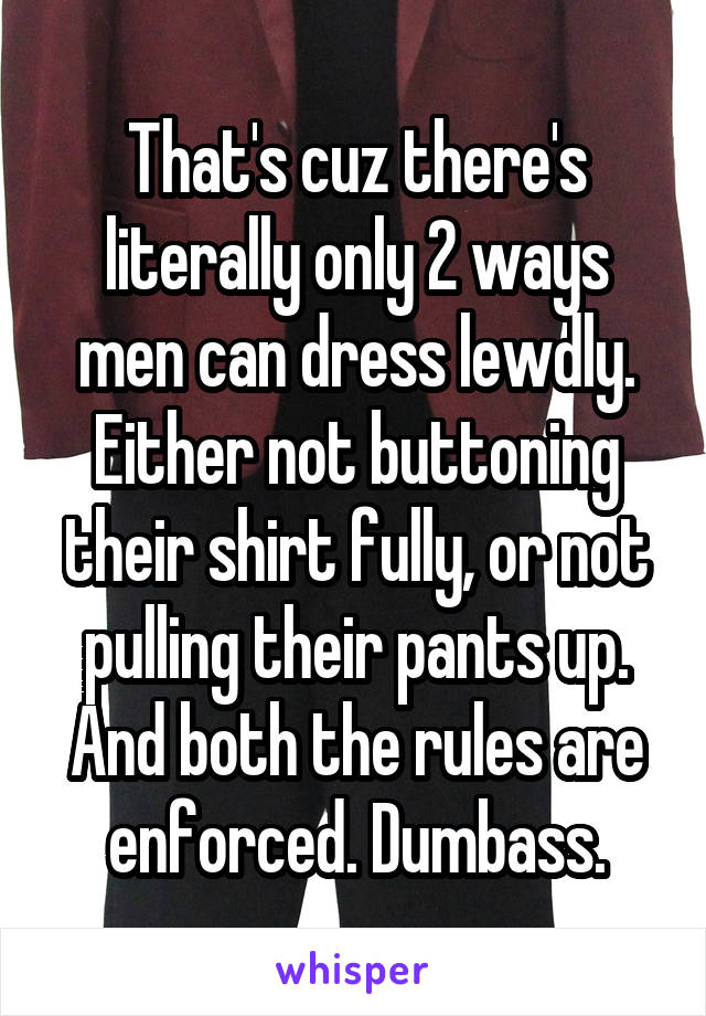 That's cuz there's literally only 2 ways men can dress lewdly. Either not buttoning their shirt fully, or not pulling their pants up. And both the rules are enforced. Dumbass.