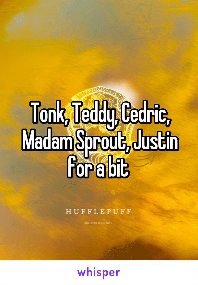 Tonk, Teddy, Cedric, Madam Sprout, Justin for a bit 