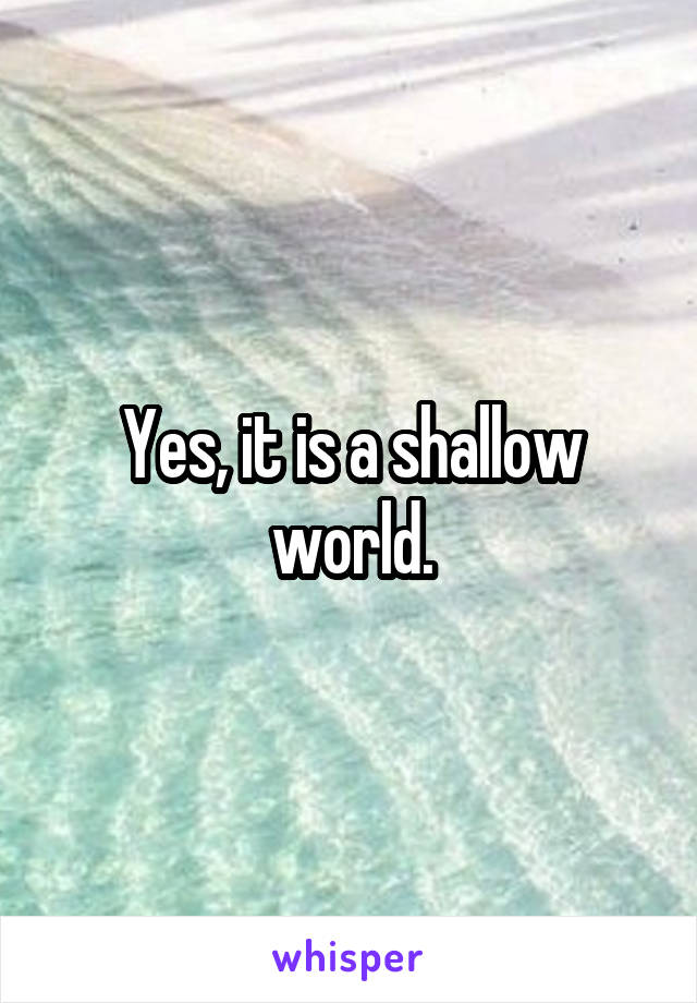 Yes, it is a shallow world.