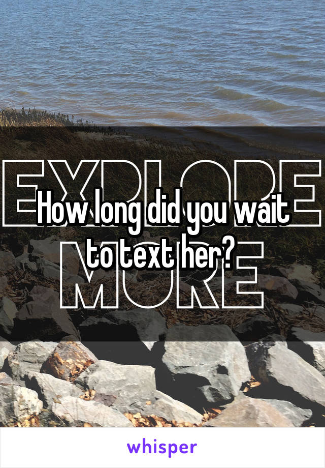 How long did you wait to text her? 