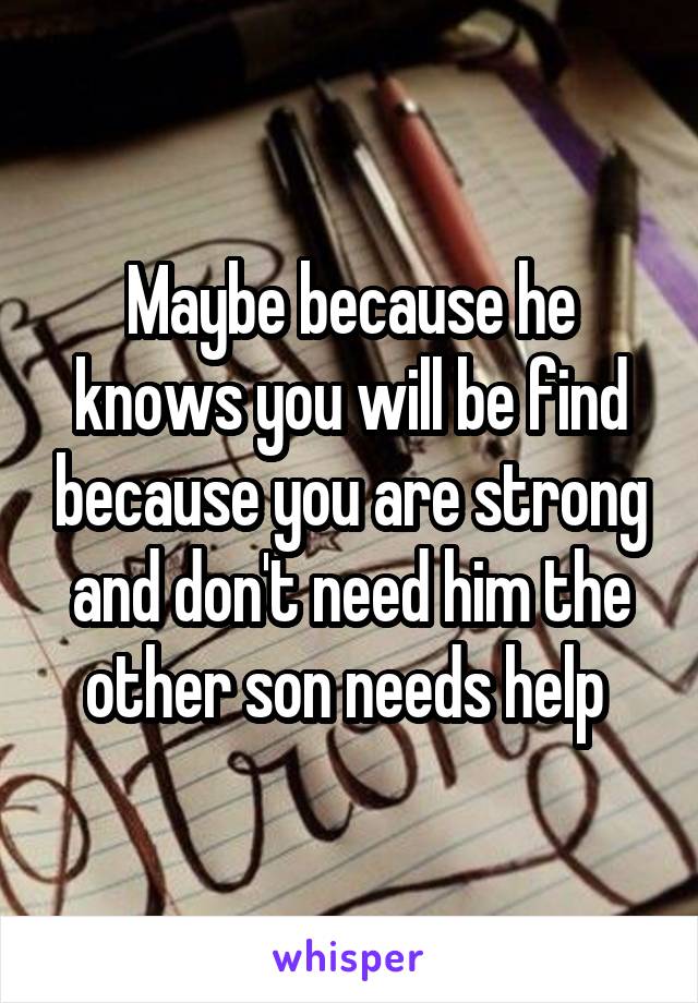 Maybe because he knows you will be find because you are strong and don't need him the other son needs help 