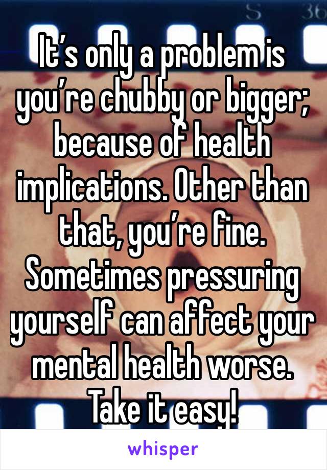 It’s only a problem is you’re chubby or bigger; because of health implications. Other than that, you’re fine. Sometimes pressuring yourself can affect your mental health worse. Take it easy!