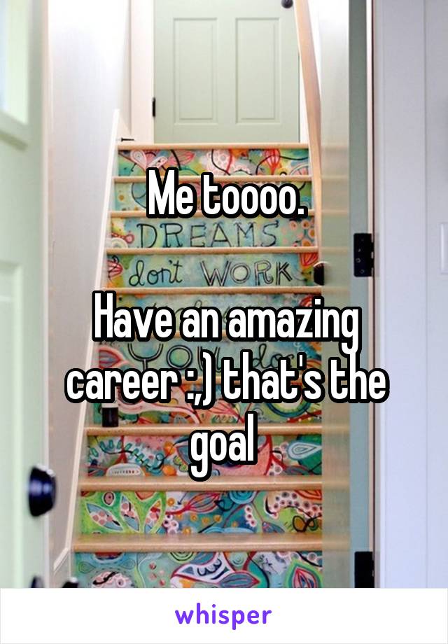 Me toooo.

Have an amazing career :,) that's the goal 