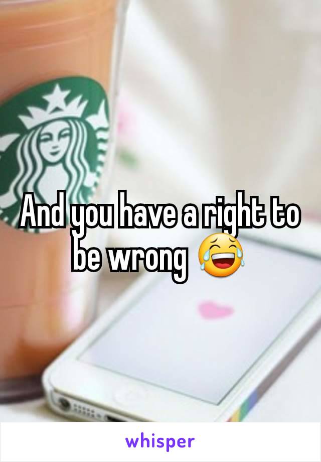 And you have a right to be wrong 😂
