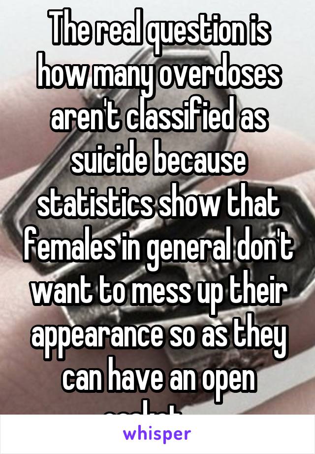 The real question is how many overdoses aren't classified as suicide because statistics show that females in general don't want to mess up their appearance so as they can have an open casket......