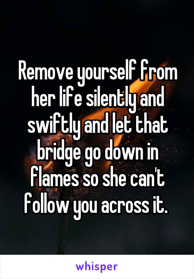 Remove yourself from her life silently and swiftly and let that bridge go down in flames so she can't follow you across it. 