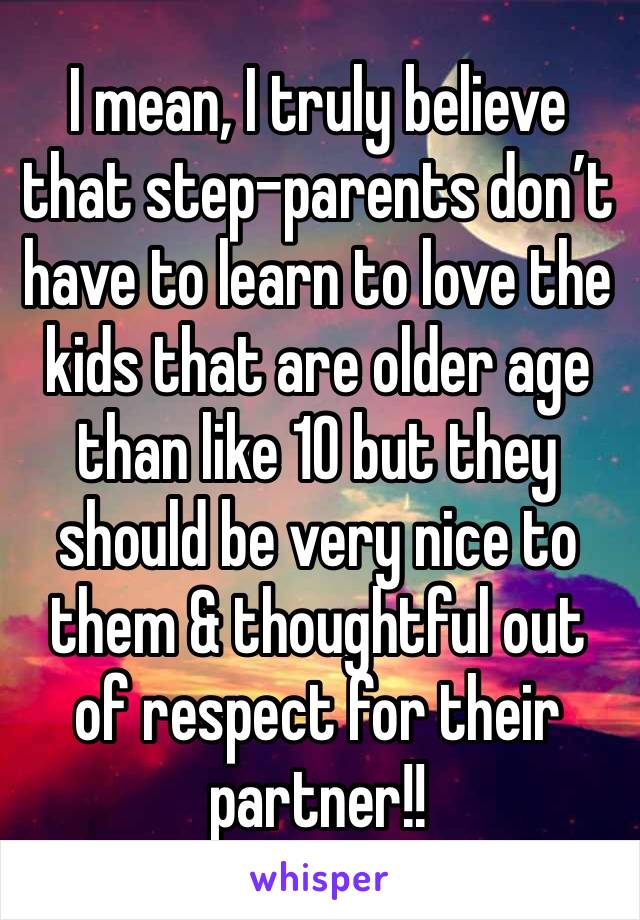 I mean, I truly believe that step-parents don’t have to learn to love the kids that are older age than like 10 but they should be very nice to them & thoughtful out of respect for their partner!!