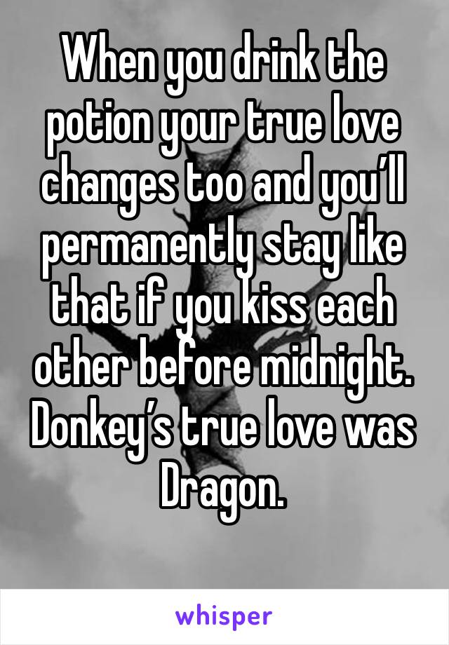 When you drink the potion your true love changes too and you’ll permanently stay like that if you kiss each other before midnight. Donkey’s true love was Dragon.