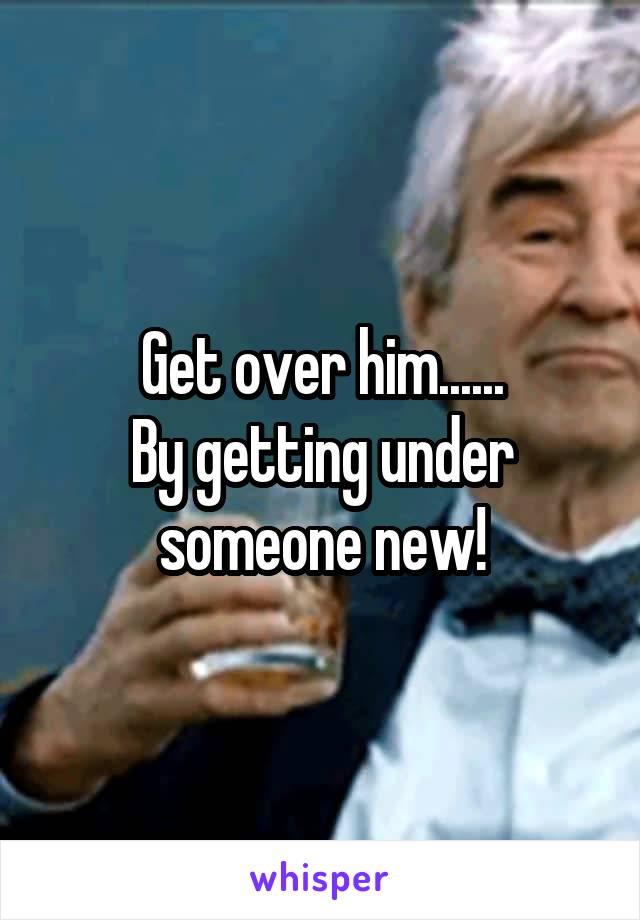 Get over him......
By getting under someone new!