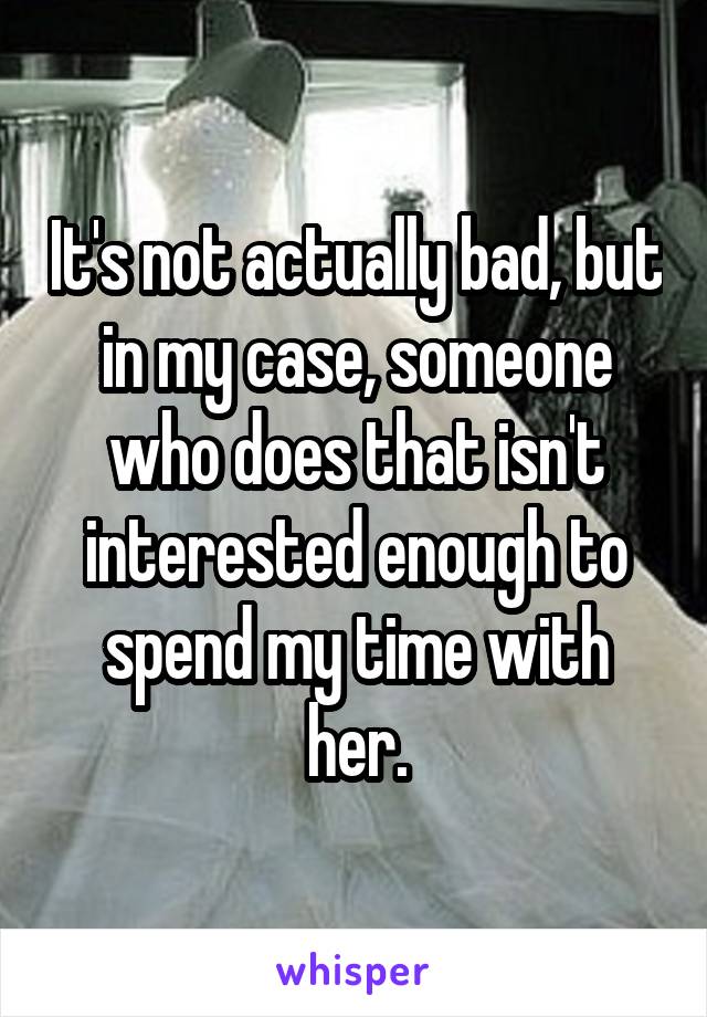 It's not actually bad, but in my case, someone who does that isn't interested enough to spend my time with her.