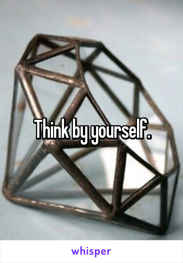 Think by yourself.