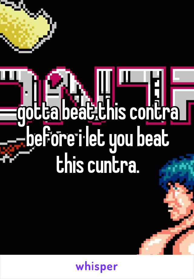 gotta beat this contra before i let you beat this cuntra.