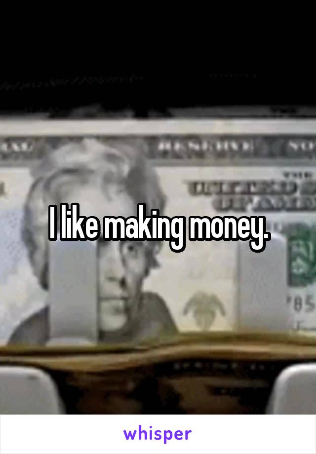 I like making money.