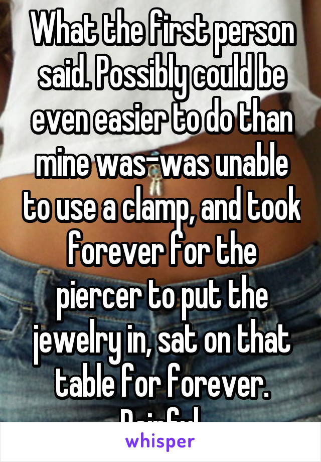What the first person said. Possibly could be even easier to do than mine was-was unable to use a clamp, and took forever for the piercer to put the jewelry in, sat on that table for forever. Painful.