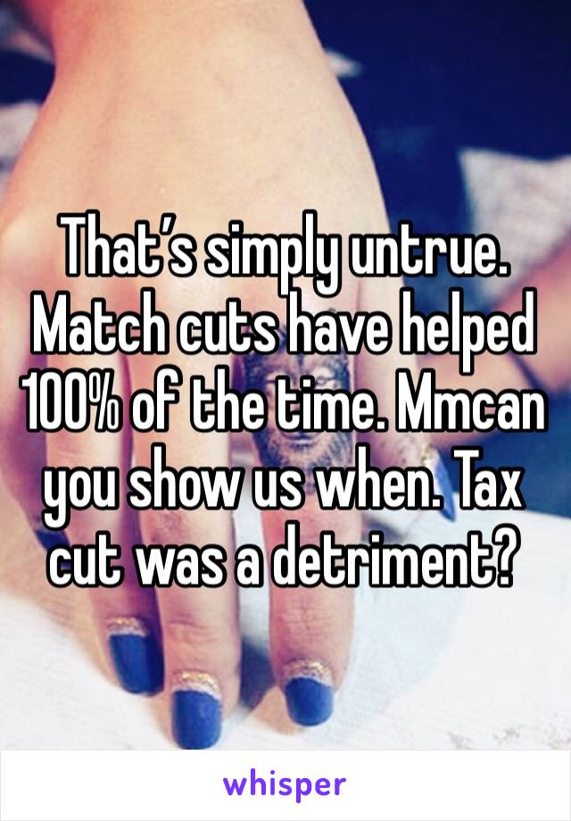 That’s simply untrue.
Match cuts have helped 100% of the time. Mmcan you show us when. Tax cut was a detriment?