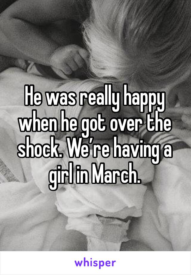 He was really happy when he got over the shock. We’re having a girl in March.