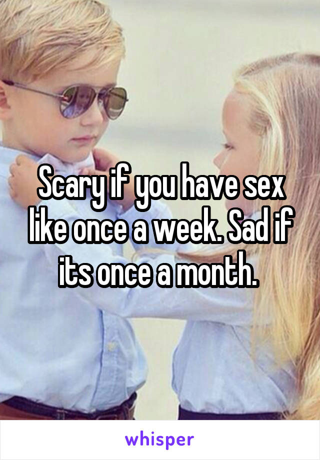 Scary if you have sex like once a week. Sad if its once a month. 