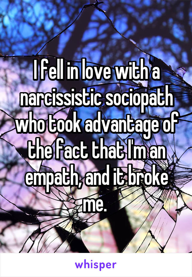 I fell in love with a narcissistic sociopath who took advantage of the fact that I'm an empath, and it broke me. 