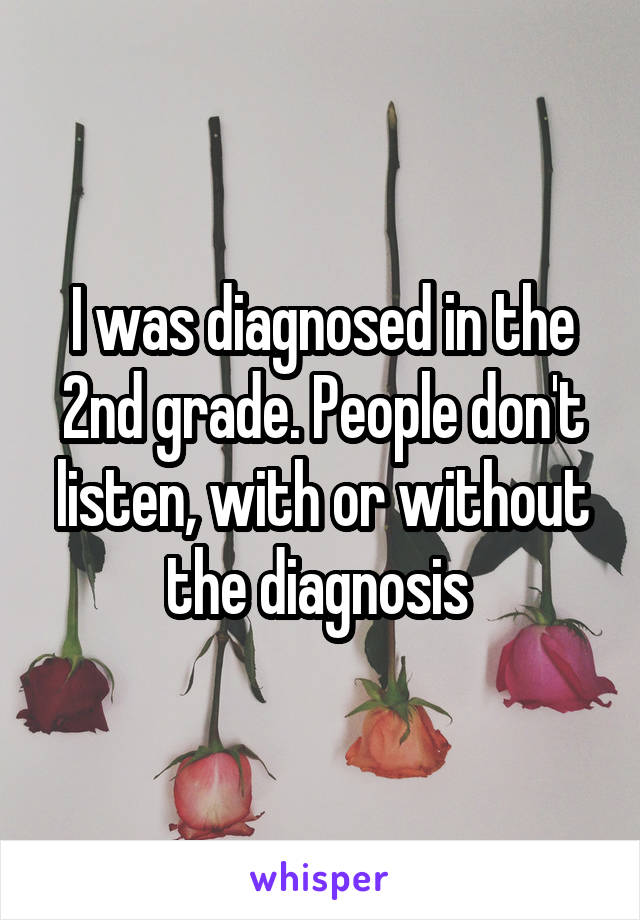 I was diagnosed in the 2nd grade. People don't listen, with or without the diagnosis 