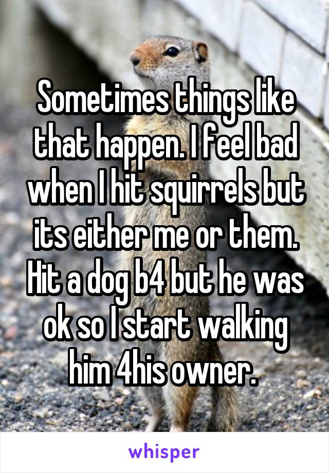 Sometimes things like that happen. I feel bad when I hit squirrels but its either me or them. Hit a dog b4 but he was ok so I start walking him 4his owner. 