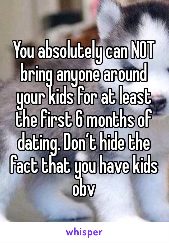 You absolutely can NOT bring anyone around your kids for at least the first 6 months of dating. Don’t hide the fact that you have kids obv