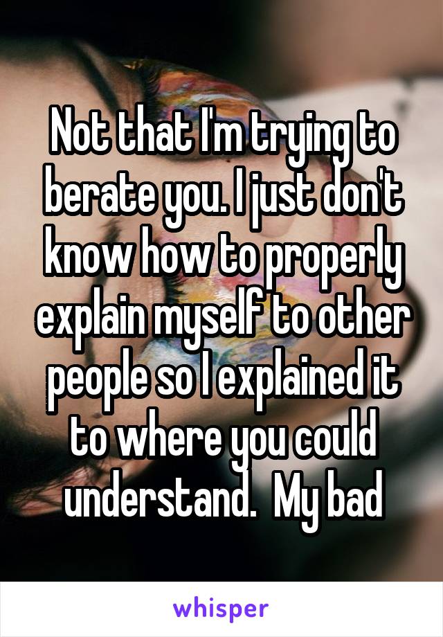Not that I'm trying to berate you. I just don't know how to properly explain myself to other people so I explained it to where you could understand.  My bad