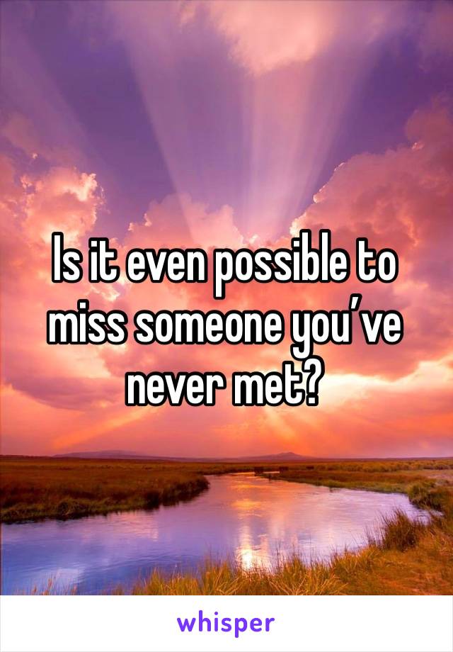 Is it even possible to miss someone you’ve never met? 