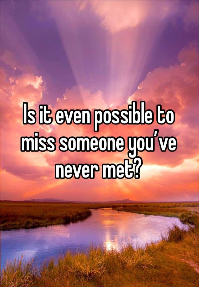 is-it-even-possible-to-miss-someone-you-ve-never-met