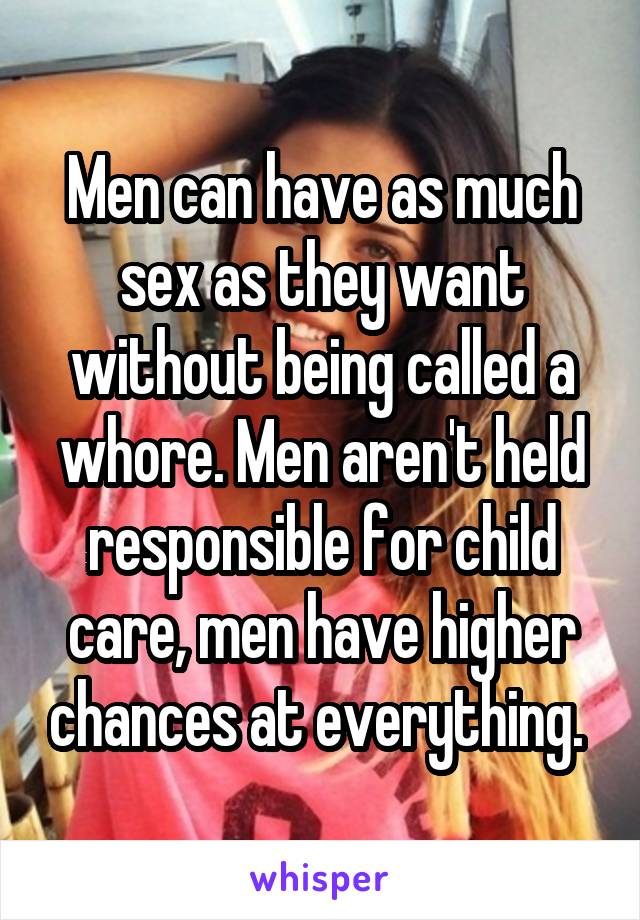 Men can have as much sex as they want without being called a whore. Men aren't held responsible for child care, men have higher chances at everything. 