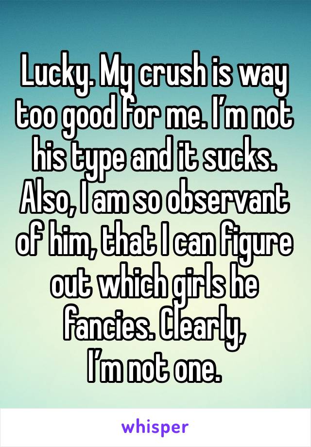 Lucky. My crush is way too good for me. I’m not his type and it sucks. Also, I am so observant of him, that I can figure out which girls he fancies. Clearly,
I’m not one. 
