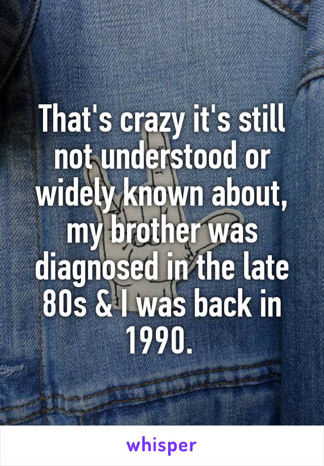 That's crazy it's still not understood or widely known about, my brother was diagnosed in the late 80s & I was back in 1990. 