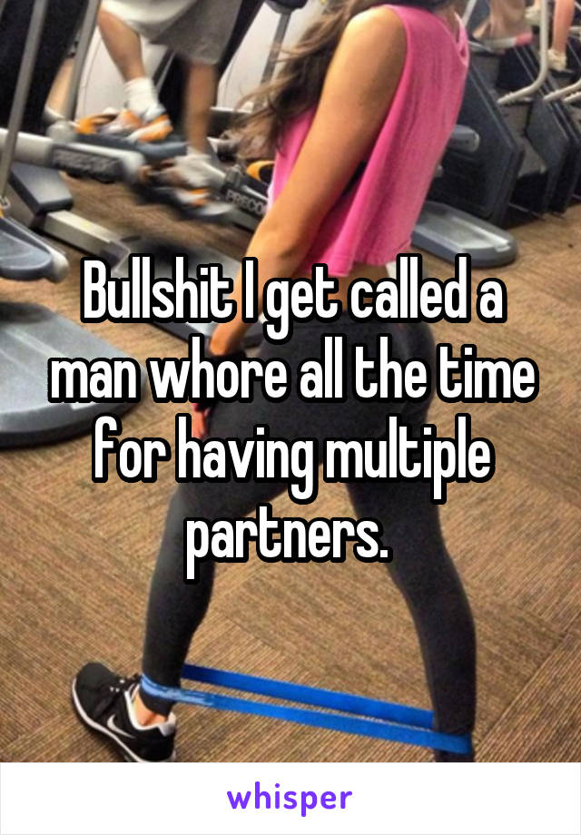 Bullshit I get called a man whore all the time for having multiple partners. 