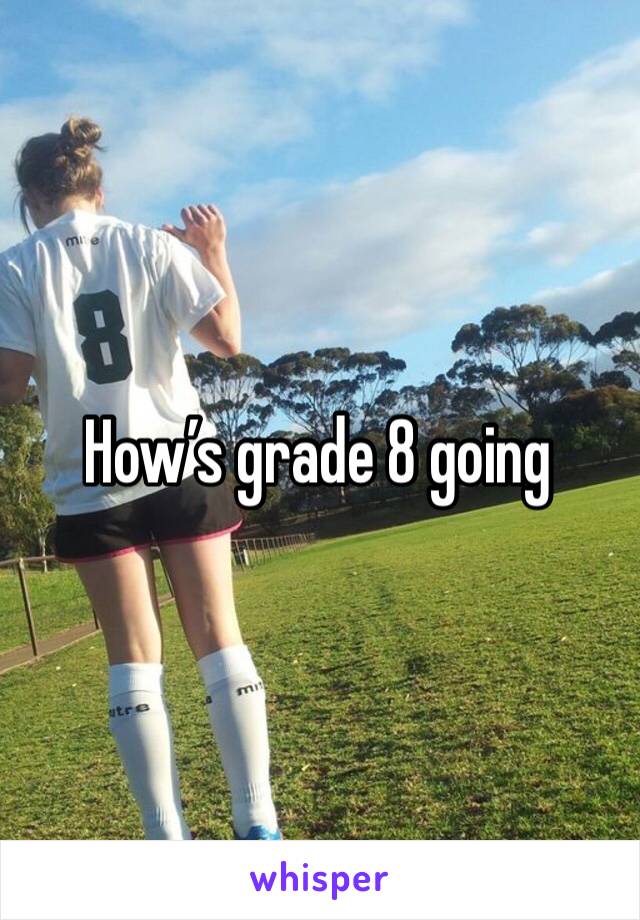 How’s grade 8 going 