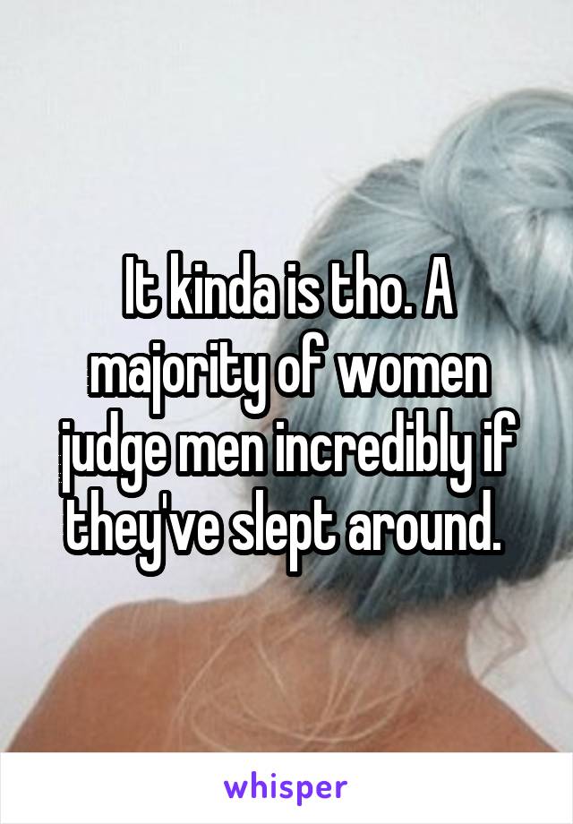 It kinda is tho. A majority of women judge men incredibly if they've slept around. 