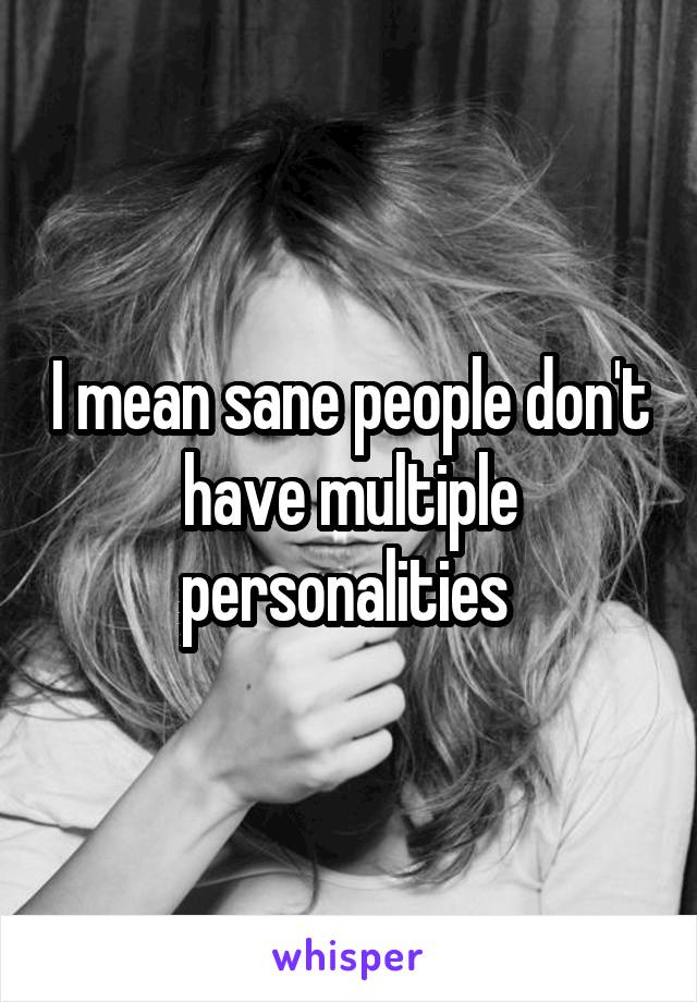 I mean sane people don't have multiple personalities 
