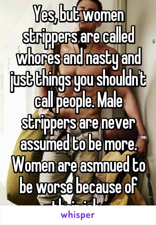 Yes, but women strippers are called whores and nasty and just things you shouldn't call people. Male strippers are never assumed to be more. Women are asmnued to be worse because of their job. 