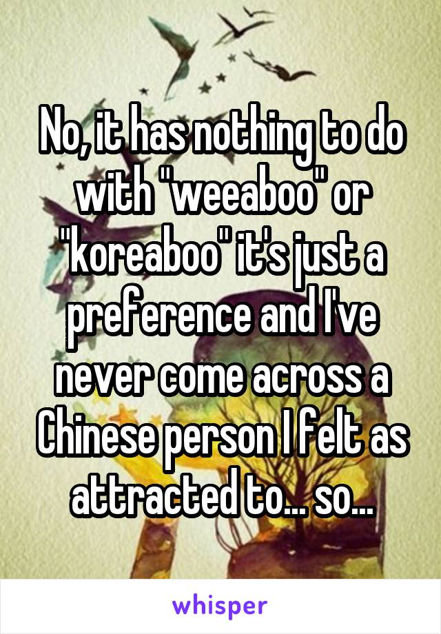 No, it has nothing to do with "weeaboo" or "koreaboo" it's just a preference and I've never come across a Chinese person I felt as attracted to... so...