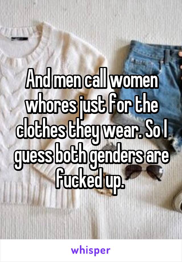 And men call women whores just for the clothes they wear. So I guess both genders are fucked up. 