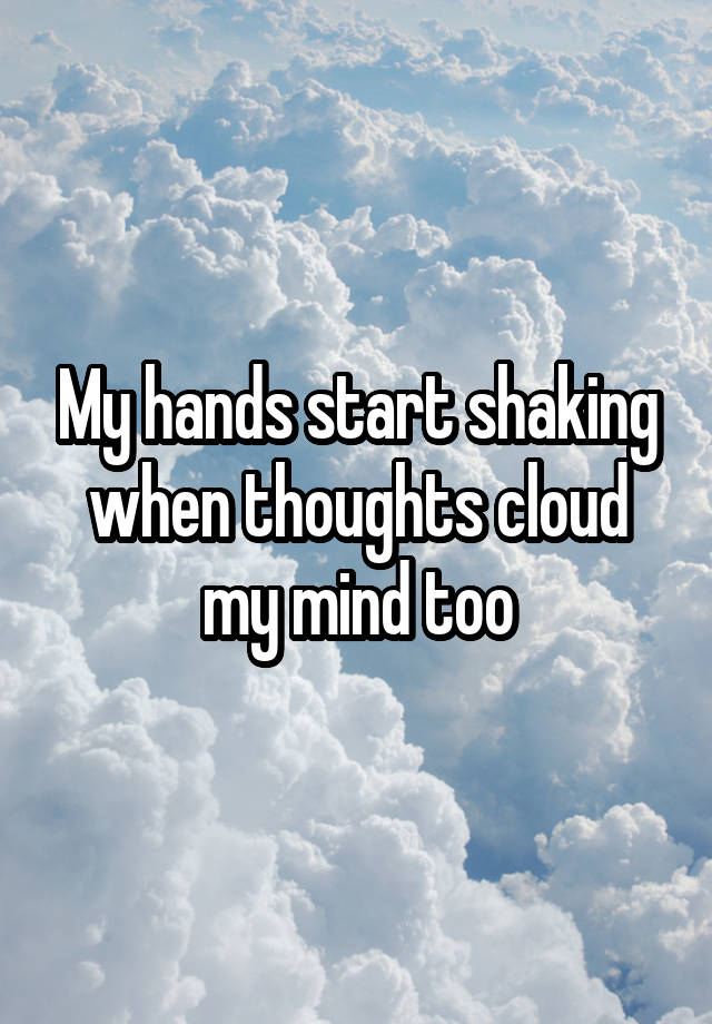 my-hands-start-shaking-when-thoughts-cloud-my-mind-too