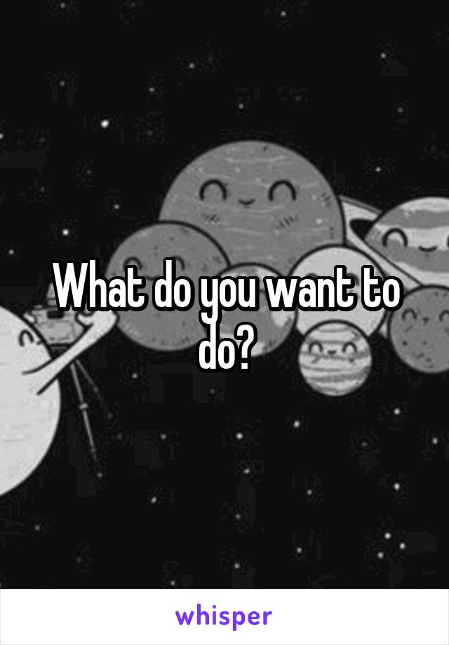 What do you want to do?