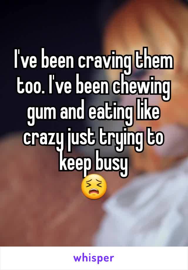 I've been craving them too. I've been chewing gum and eating like crazy just trying to keep busy
😣

